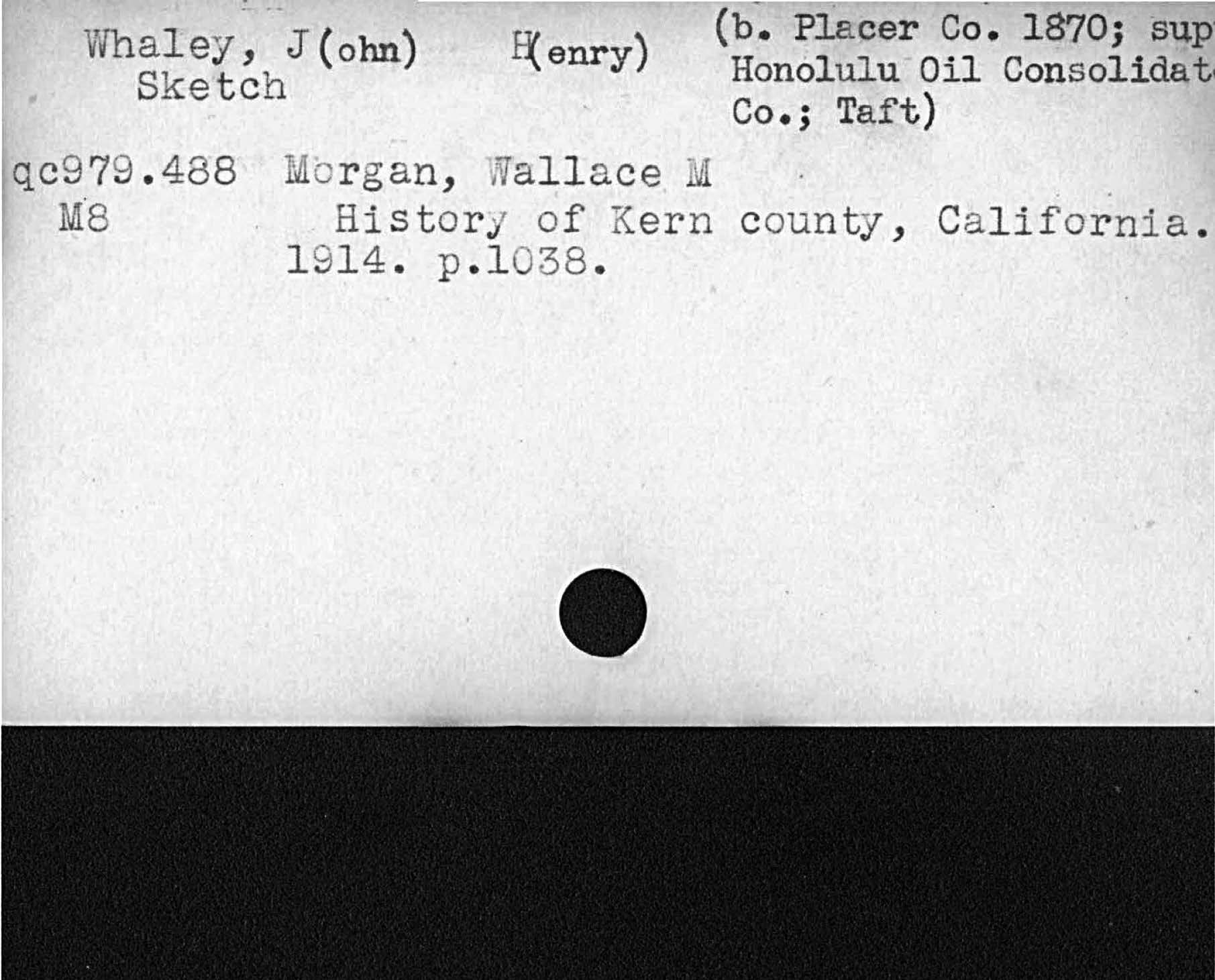 b. Placer Co. 1870; supWhaley John HenryHonolulu Oil ConsolidateSketchCo. TaftMorgan, Wallace MHistory of Kern county, California.1 914 p. l 38   qc979. 488